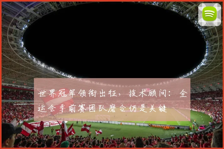 世界冠军领衔出征，技术顾问：全运会季前赛团队磨合仍是关键