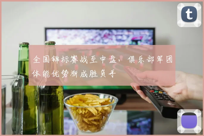 全国锦标赛战至中盘，俱乐部军团体能优势渐成胜负手 - 中国体彩网