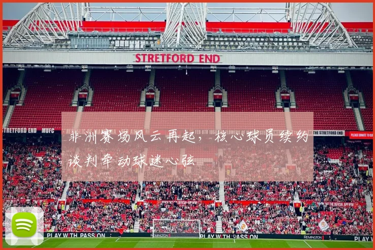 非洲赛场风云再起，核心球员续约谈判牵动球迷心弦