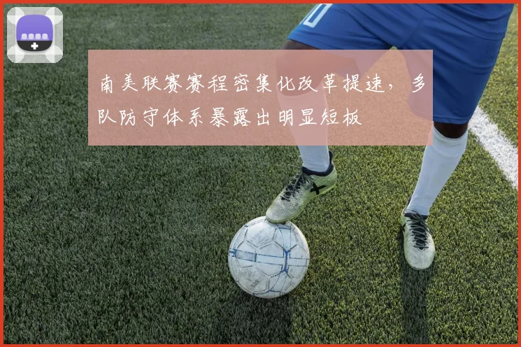 南美联赛赛程密集化改革提速,多队防守体系暴露出明显短板
