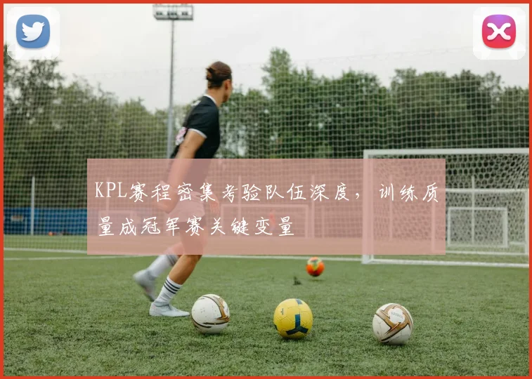 KPL赛程密集考验队伍深度，训练质量成冠军赛关键变量