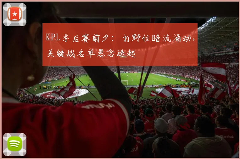 KPL季后赛前夕：打野位暗流涌动，关键战名单悬念迭起