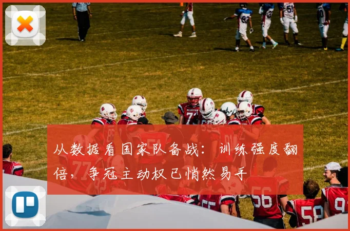 从数据看国家队备战：训练强度翻倍，争冠主动权已悄然易手 - 中国体彩网