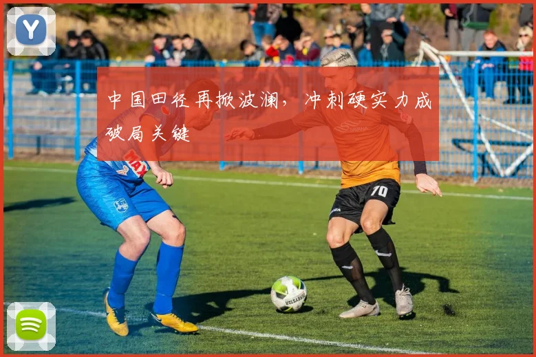 中国田径再掀波澜，冲刺硬实力成破局关键