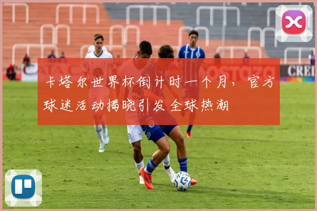 卡塔尔世界杯倒计时一个月，官方球迷活动揭晓引发全球热潮
