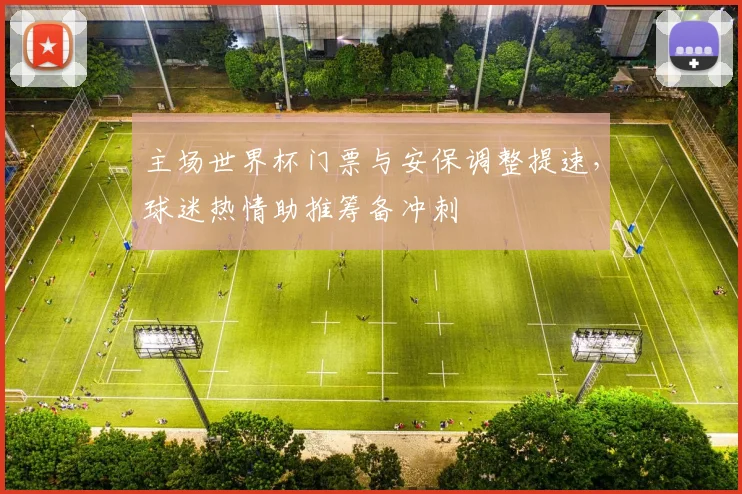 主场世界杯门票与安保调整提速，球迷热情助推筹备冲刺