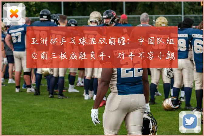 亚洲杯乒乓球混双前瞻：中国队组合前三板成胜负手，对手不容小觑