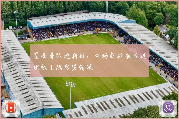 墨西哥队迎利好，中场新核激活进攻线出线形势转暖
