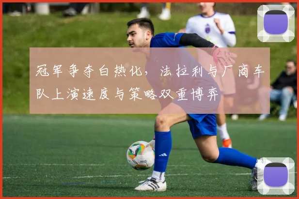 冠军争夺白热化，法拉利与厂商车队上演速度与策略双重博弈 - 中国体彩网