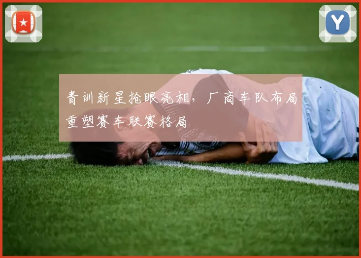 青训新星抢眼亮相，厂商车队布局重塑赛车联赛格局