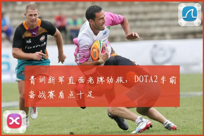 青训新军直面老牌劲旅,DOTA2季前备战赛看点十足