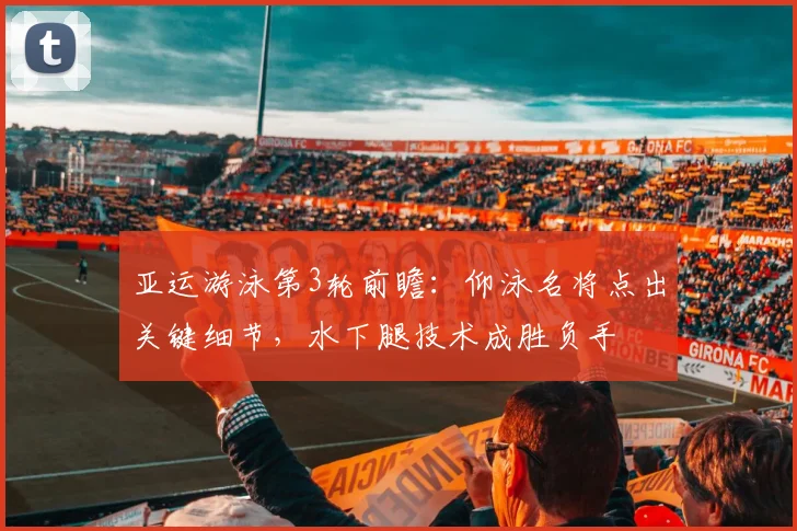 亚运游泳第3轮前瞻：仰泳名将点出关键细节，水下腿技术成胜负手 - 中国体彩网