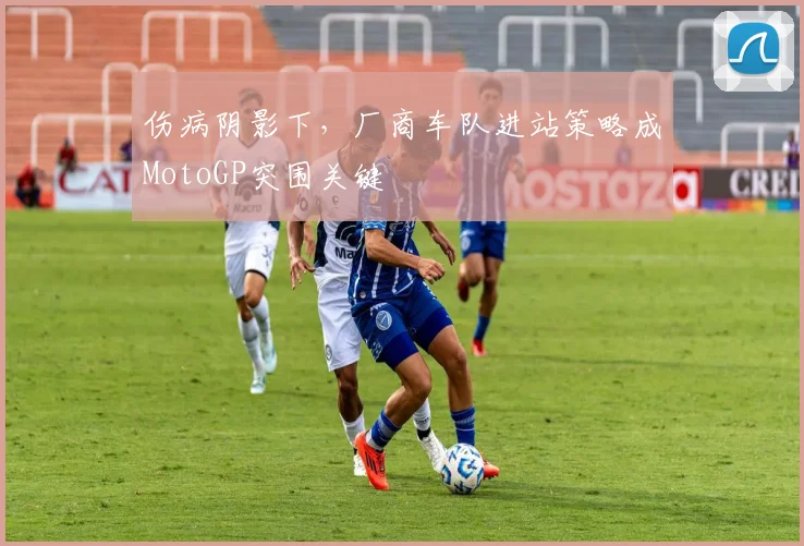 伤病阴影下，厂商车队进站策略成MotoGP突围关键 - 中国体彩网