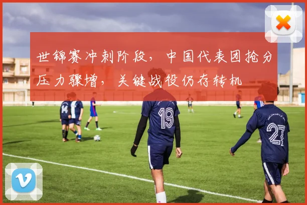 世锦赛冲刺阶段,中国代表团抢分压力骤增,关键战役仍存转机