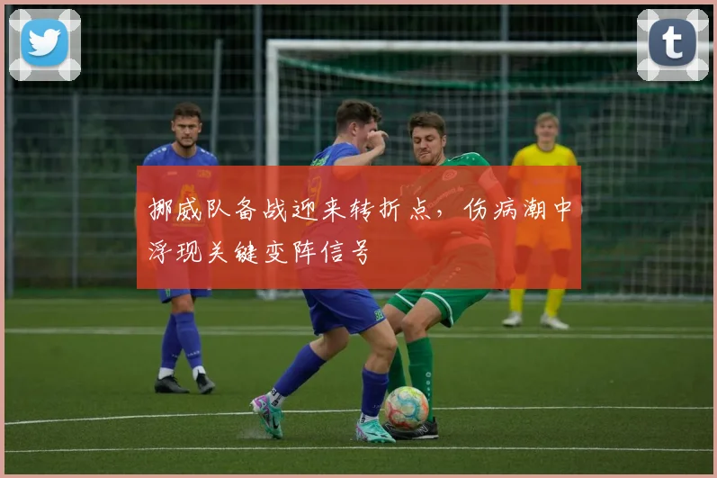 挪威队备战迎来转折点,伤病潮中浮现关键变阵信号