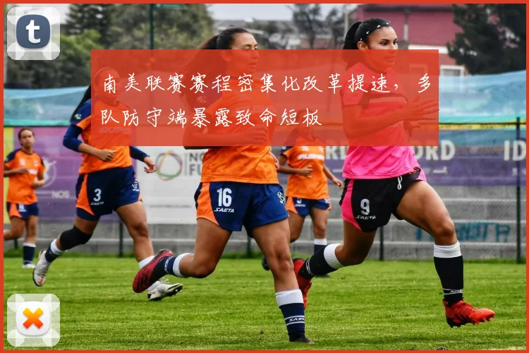 南美联赛赛程密集化改革提速，多队防守端暴露致命短板
