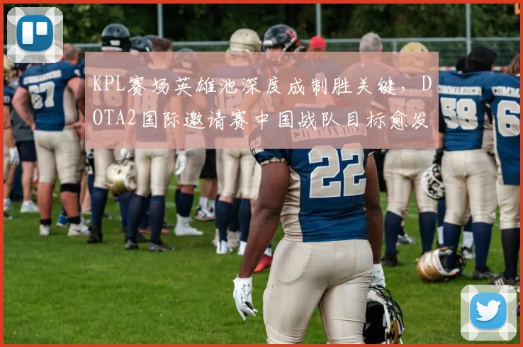 KPL赛场英雄池深度成制胜关键，DOTA2国际邀请赛中国战队目标愈发明确