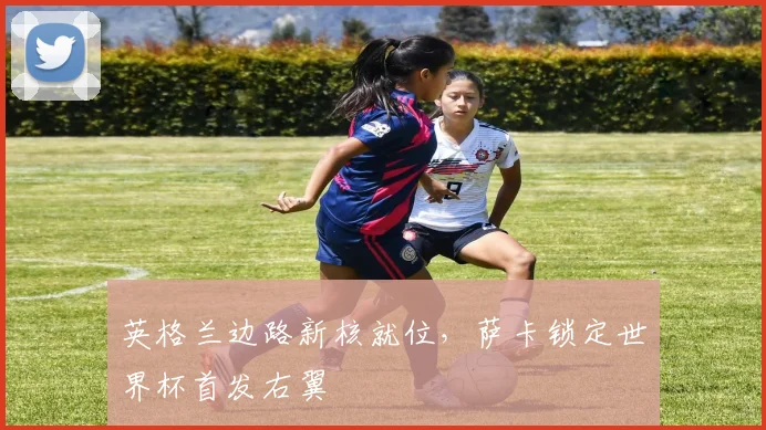 英格兰边路新核就位，萨卡锁定世界杯首发右翼