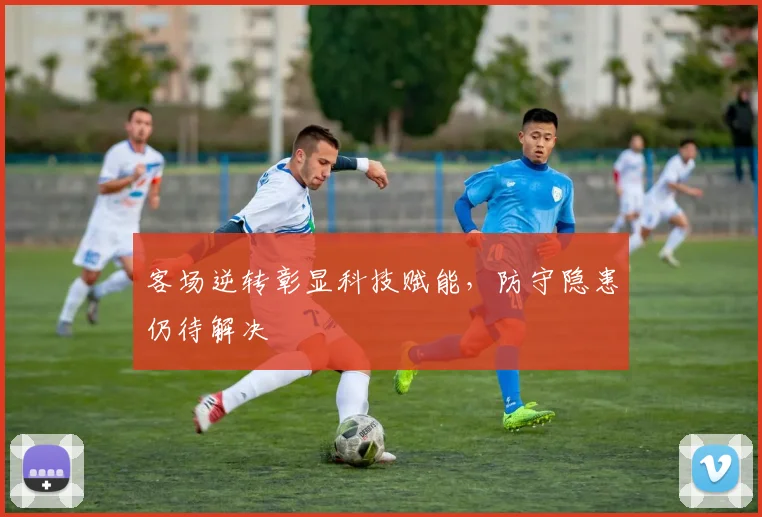 客场逆转彰显科技赋能，防守隐患仍待解决