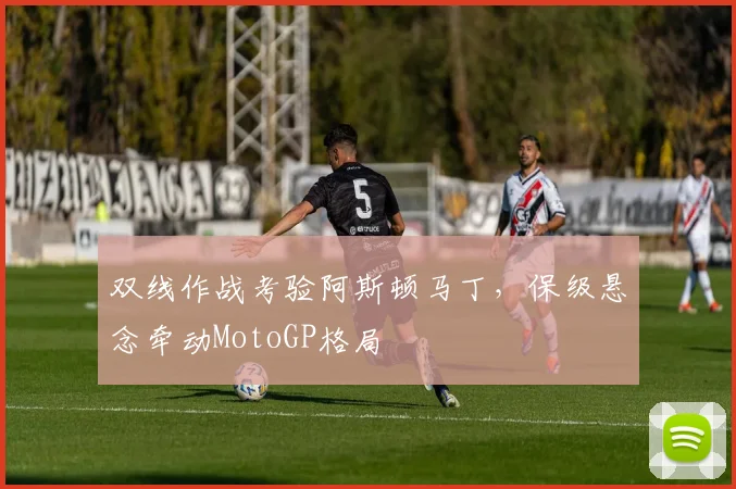 双线作战考验阿斯顿马丁,保级悬念牵动MotoGP格局