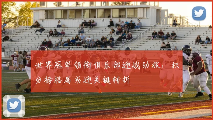 世界冠军领衔俱乐部迎战劲旅，积分榜格局或迎关键转折