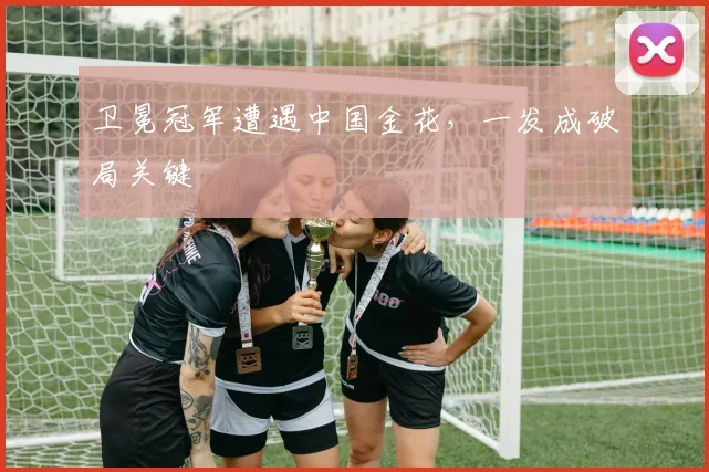 卫冕冠军遭遇中国金花，一发成破局关键 - 中国体彩网