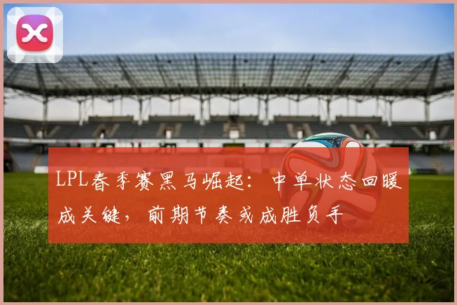 LPL春季赛黑马崛起:中单状态回暖成关键,前期节奏或成胜负手