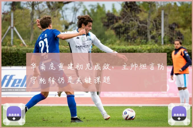 华南虎重建初见成效，主帅坦言防守轮转仍是关键课题 - 中国体彩网