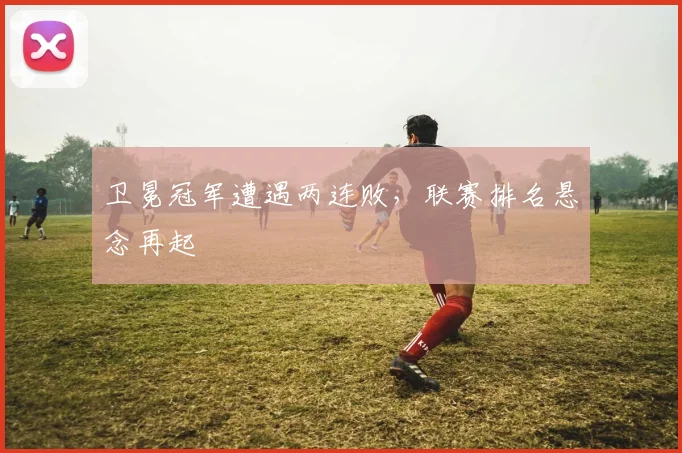 卫冕冠军遭遇两连败，联赛排名悬念再起 - 中国体彩网