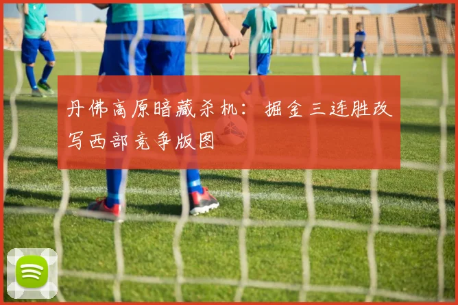 丹佛高原暗藏杀机:掘金三连胜改写西部竞争版图