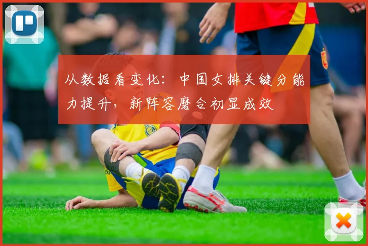 从数据看变化：中国女排关键分能力提升，新阵容磨合初显成效 - 中国体彩网