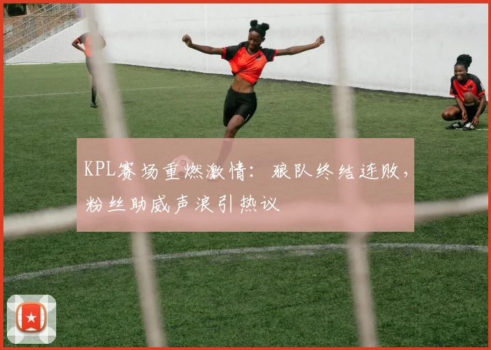 KPL赛场重燃激情:狼队终结连败,粉丝助威声浪引热议
