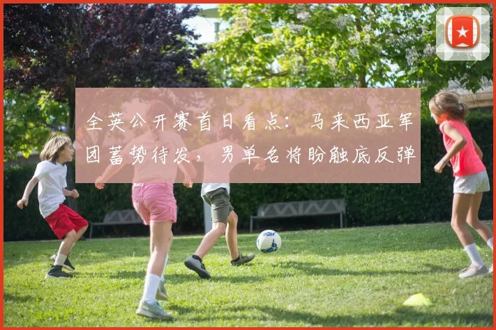 全英公开赛首日看点：马来西亚军团蓄势待发，男单名将盼触底反弹 - 中国体彩网