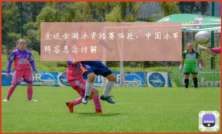 全运会游泳资格赛临近，中国泳军阵容悬念待解 - 中国体彩网