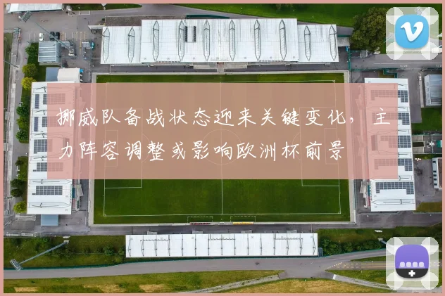 挪威队备战状态迎来关键变化，主力阵容调整或影响欧洲杯前景
