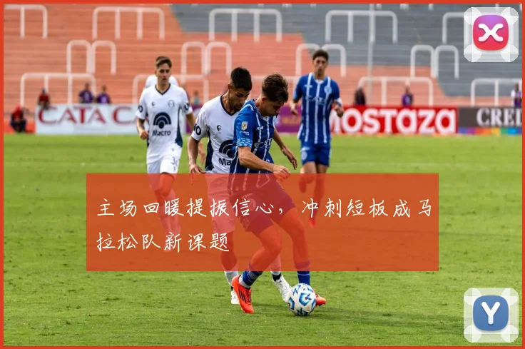 主场回暖提振信心,冲刺短板成马拉松队新课题