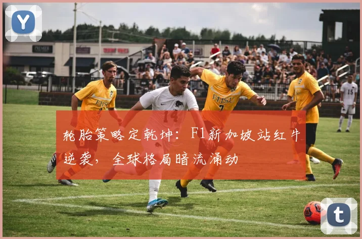 轮胎策略定乾坤：F1新加坡站红牛逆袭，全球格局暗流涌动