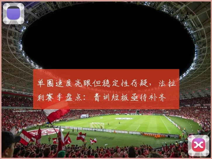 单圈速度亮眼但稳定性存疑，法拉利赛季盘点：青训短板亟待补齐 - 中国体彩网